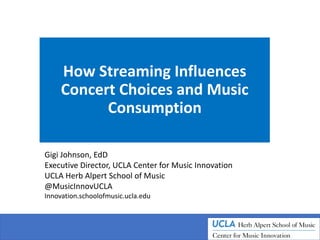 How Streaming Influences
Concert Choices and Music
Consumption
Gigi Johnson, EdD
Executive Director, UCLA Center for Music Innovation
UCLA Herb Alpert School of Music
@MusicInnovUCLA
Innovation.schoolofmusic.ucla.edu
 