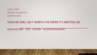 YOUR API SPEC ISN’T WORTH THE PAPER IT’S WRITTEN ON
@NORDICAPIS 2019 AUSTIN #AUSTINAPISUMMIT
GARETH JONES
PRINCIPAL API ARCHITECT
@GARETHJ_MSFT
This Photo by Unknown Author is licensed under CC BY-SA
 