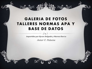 GALERIA DE FOTOS 
TALLERES NORMAS 
APA Y BASE DE 
DATOS 
Impartidos por Byron Delgado y 
Norma García 
Autor: C. Palacios 
 