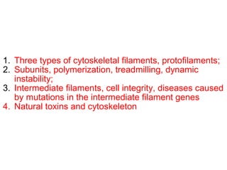 Summary 
1. Three types of cytoskeletal filaments, protofilaments; 
2. Subunits, polymerization, treadmilling, dynamic 
instability; 
3. Intermediate filaments, cell integrity, diseases caused 
by mutations in the intermediate filament genes 
4. Natural toxins and cytoskeleton 
 