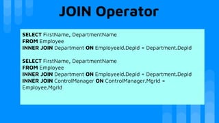 JOIN Operator
SELECT FirstName, DepartmentName
FROM Employee
INNER JOIN Department ON EmployeeId.DepId = Department.DepId
SELECT FirstName, DepartmentName
FROM Employee
INNER JOIN Department ON EmployeeId.DepId = Department.DepId
INNER JOIN ControlManager ON ControlManager.MgrId =
Employee.MgrId
 