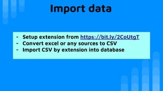 Import data
- Setup extension from https://bit.ly/2CoUtgT
- Convert excel or any sources to CSV
- Import CSV by extension into database
 