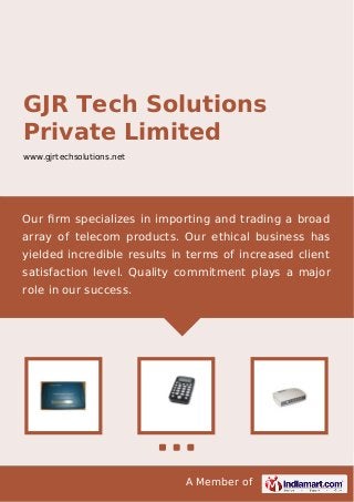 A Member of
GJR Tech Solutions
Private Limited
www.gjrtechsolutions.net
Our ﬁrm specializes in importing and trading a broad
array of telecom products. Our ethical business has
yielded incredible results in terms of increased client
satisfaction level. Quality commitment plays a major
role in our success.
 
