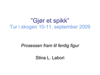 ” Gjør et spikk” Tur i skogen 10-11. september 2009 Prosessen fram til ferdig figur Stina L. Labori 