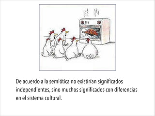 De acuerdo a la semiótica no existirían significados
independientes, sino muchos significados con diferencias
en el sistema cultural.
 