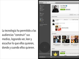 La tecnología ha permitido a las
audiencias "construir" sus
medios, logrando ver, leer y
escuchar lo que ellos quieren,
donde y cuando ellos quieren.
 