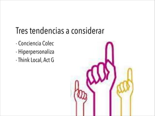 Tres tendencias a considerar
- Conciencia Colectiva
- Hiperpersonalización
- Think Local,Act Global
 