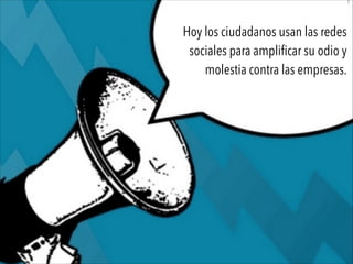 Hoy los ciudadanos usan las redes
sociales para amplificar su odio y
molestia contra las empresas.
 