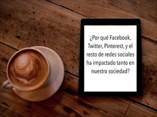 ¿Por qué Facebook,
Twitter, Pinterest, y el
resto de redes sociales
ha impactado tanto en
nuestra sociedad?
 