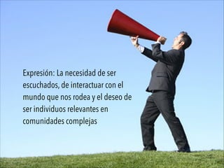 Expresión: La necesidad de ser
escuchados, de interactuar con el
mundo que nos rodea y el deseo de
ser individuos relevantes en
comunidades complejas
 