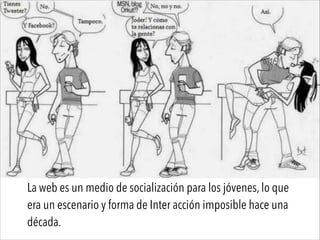 La web es un medio de socialización para los jóvenes, lo que
era un escenario y forma de Inter acción imposible hace una
década.
 