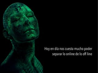 Hoy en día nos cuesta mucho poder
separar lo online de lo off line
 