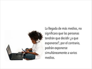 La llegada de más medios, no
significara que las personas
tendrán que decidir ¿a que
exponerse?, por el contrario,
podrán exponerse
simultáneamente a varios
medios.
 