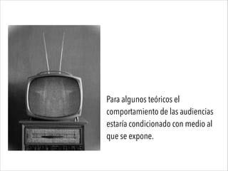 Para algunos teóricos el
comportamiento de las audiencias
estaría condicionado con medio al
que se expone.
 