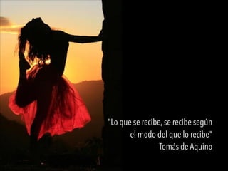 "Lo que se recibe, se recibe según
el modo del que lo recibe"
Tomás de Aquino
 