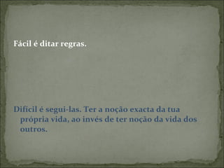 Fácil é ditar regras. Difícil é segui-las. Ter a noção exacta da tua própria vida, ao invés de ter noção da vida dos outros. 