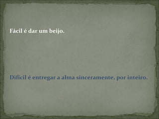 Fácil é dar um beijo. Difícil é entregar a alma sinceramente, por inteiro. 