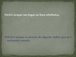 Fácil é ocupar um lugar na lista telefónica. Difícil é ocupar o coração de alguém. Saber que se é realmente amado. 