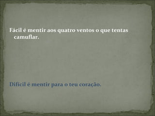 Fácil é mentir aos quatro ventos o que tentas camuflar. Difícil é mentir para o teu coração.  