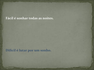 Fácil é sonhar todas as noites. Difícil é lutar por um sonho. 