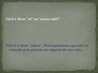 Fácil é dizer "oi" ou "como vais?“ Difícil é dizer "adeus". Principalmente quando és culpado pela partida de alguém da tua vida... 