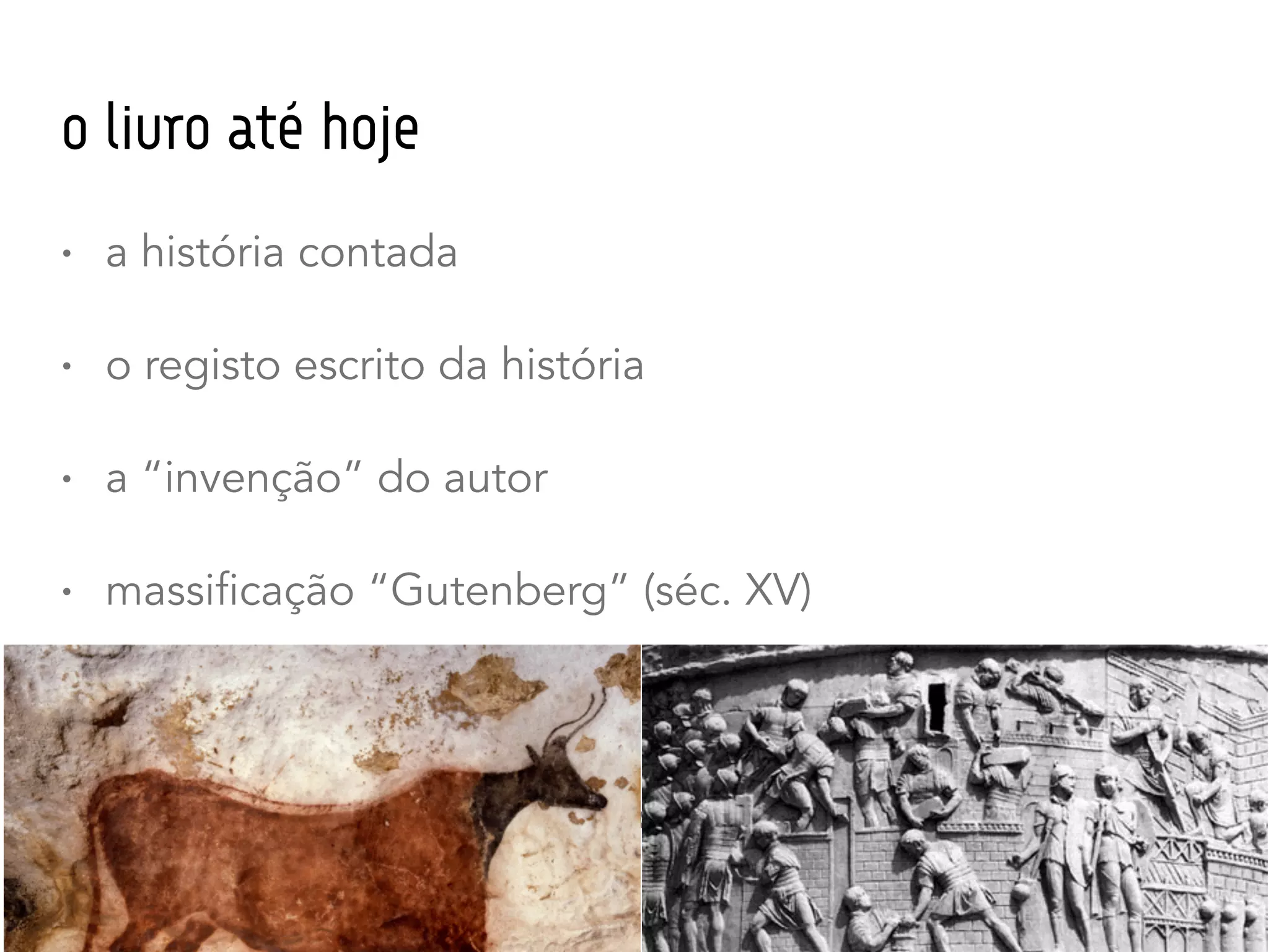 o livro até hoje
• a história contada
• o registo escrito da história
• a “invenção” do autor
• massificação “Gutenberg” (séc. XV)
• imagens caverna, trajan’s column
 