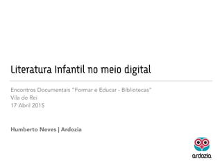 Literatura Infantil no meio digital
Encontros Documentais “Formar e Educar - Bibliotecas”
Vila de Rei
17 Abril 2015
Humberto Neves | Ardozia
 