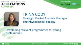 HOST SPONSORS
#ACIE15 ORGANISED BY
Strategic Market Analysis Manager
Developing relevant programmes for young
professionals
TRINA CODY
The Physiological Society
© Associations Network 2015
 