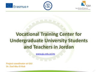 Project coordinator at GJU
Dr. Ziad Abu El-Rub
Vocational Training Center for
Undergraduate University Students
and Teachers in Jordan
www.gju.edu.jo/vtc
 