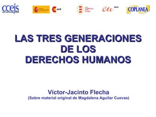 LAS TRES GENERACIONES DE LOS DERECHOS HUMANOS Víctor-Jacinto Flecha (Sobre material original de Magdalena Aguilar Cuevas) 