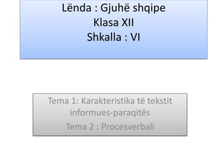 Lënda : Gjuhë shqipe
Klasa XII
Shkalla : VI
Tema 1: Karakteristika të tekstit
informues-paraqitës
Tema 2 : Procesverbali
 