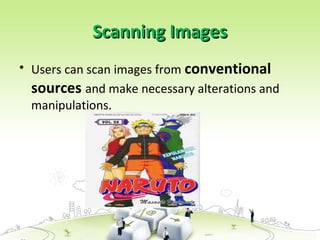 Scanning Images
Scanning Images
• Users can scan images from conventional
sources and make necessary alterations and
manipulations.
 