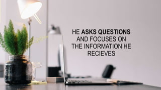 HE ASKS QUESTIONS
AND FOCUSES ON
THE INFORMATION HE
RECIEVES
 