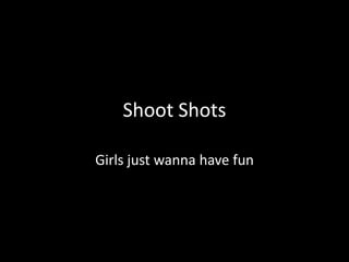 Shoot Shots Girls just wanna have fun 