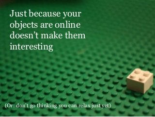 nice people talking sense about the web | hello@thirty8.co.uk | 0800 808 54 38 | © Thirty8 Digital 2015
(Or: don’t go thinking you can relax just yet)
Just because your
objects are online
doesn’t make them
interesting
 