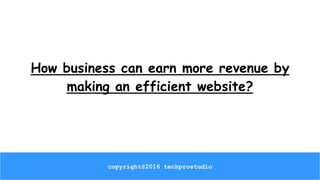 How business can earn more revenue by
making an efficient website?
copyright@2016 techprostudio
 