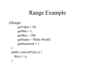 Range Example
@Range(
getValue = 50,
getMin = 1,
getMax = 100,
getName = "Hello World",
getIncrement = 1
)
public void setY(int y) {
this.y = y;
}
 
