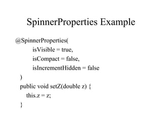 SpinnerProperties Example
@SpinnerProperties(
isVisible = true,
isCompact = false,
isIncrementHidden = false
)
public void setZ(double z) {
this.z = z;
}
 