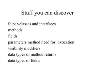 Stuff you can discover
Super-classes and interfaces
methods
fields
parameters method need for invocation
visibility modifiers
data types of method returns
data types of fields
 