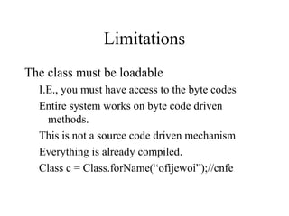 Limitations
The class must be loadable
I.E., you must have access to the byte codes
Entire system works on byte code driven
methods.
This is not a source code driven mechanism
Everything is already compiled.
Class c = Class.forName(“ofijewoi”);//cnfe
 