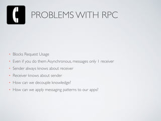 • Blocks Request Usage	

• Even if you do them Asynchronous, messages only 1 receiver	

• Sender always knows about receiver	

• Receiver knows about sender	

• How can we decouple knowledge?	

• How can we apply messaging patterns to our apps?
PROBLEMS WITH RPC
 