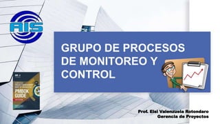 GRUPO DE PROCESOS
DE MONITOREO Y
CONTROL
Prof. Elsi Valenzuela Rotondaro
Gerencia de Proyectos
 