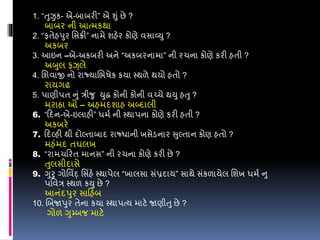 1. “તુઝુક- એ-બાબરી” એ શું છે ?
બાબર ની આત્મકથા
2. “ફતેહપુર વસક્રી” નામે શહેર કોણે વસાવ્યુ ?
અકબર
3. આઇન –એ-અકબરી અને “અકબરનામા” ની રચના કોણે કરી હતી ?
અબુલ ફઝ્લે
4. વશવાજી નો રાજ્યાલભર્ેક કયા સ્થળે થયો હતો ?
રાયગઢ
5. પાણીપત નું રીજુ યુદ્ધ કોની કોની વચ્ચે થયુ હતુ ?
મરાઠા ઓ – અહમદશાહ અબ્દાલી
6. “ડદન-એ-ઇલાહી” ધમડ ની સ્થાપના કોણે કરી હતી ?
અકબરે
7. ડદલ્હી થી દોલ્તાબાદ રાજ્ધાની ખસેડનાર સુલ્તાન કોણ હતો ?
મહંમદ તઘલખ
8. “રામચડરત માનસ” ની રચના કોણે કરી છે ?
તુલસીદાસે
9. ગુરુ ગોવવિંદ્ વસિંહે સ્થાપેલ “ખાલસા સંપ્રદાય” સાથે સંકળાયેલ વશખ ધમડ નુ
પવવર સ્થળ કયુ છે ?
આનંદપુર સાડહબ
10. લબજાપુર તેના કયા સ્થાપત્ય માટે જાણીતુ છે ?
ગોળ ગુમ્બજ માટે
 