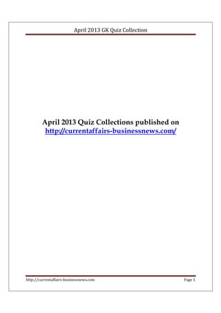April 2013 GK Quiz Collection
http://currentaffairs-businessnews.com Page 1
April 2013 Quiz Collections published on
http://currentaffairs-businessnews.com/
 