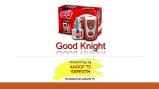 Good Knight
Presenting by
ANOOP TS
SREEJITH
DESIGNED BY ANOOP TS
 