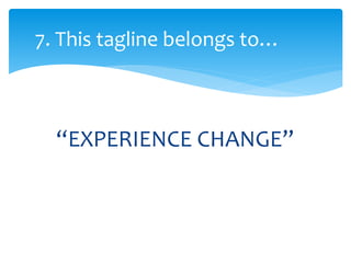 “EXPERIENCE CHANGE”
7. This tagline belongs to…
 