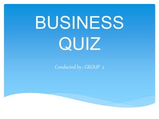 BUSINESS
QUIZ
Conducted by ; GROUP 2
 