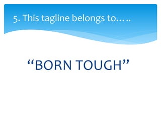 “BORN TOUGH”
5. This tagline belongs to…..
 