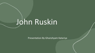 John Ruskin
Presentation By Ghanshyam Katariya
 