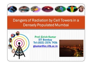 Dangers of Radiation by Cell Towers in a
     Densely Populated Mumbai

             Prof. Girish Kumar
                  IIT Bombay
            Tel: (022) 2576 7436
            gkumar@ee.iitb.ac.in
 